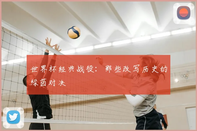 世界杯经典战役:那些改写历史的绿茵对决