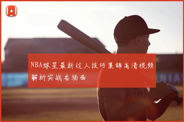 NBA球星最新过人技巧集锦高清视频解析实战名场面