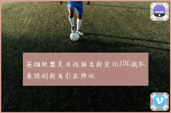 英雄联盟灵活性排名新变化JDG战队表现创新高引发热议