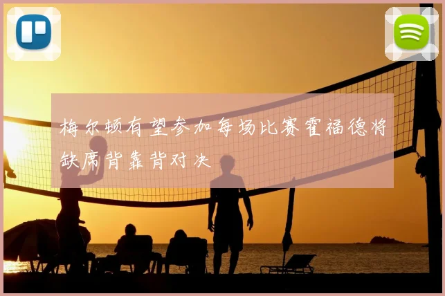梅尔顿有望参加每场比赛霍福德将缺席背靠背对决