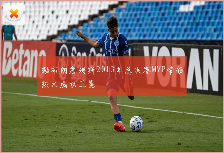 勒布朗詹姆斯2013年总决赛MVP带领热火成功卫冕
