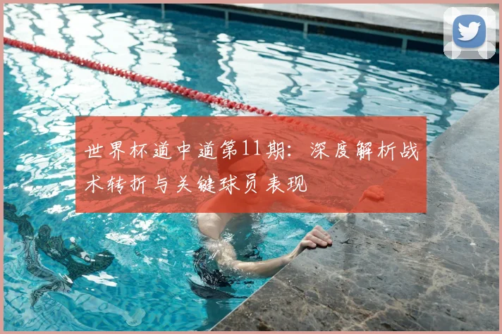 世界杯道中道第11期:深度解析战术转折与关键球员表现