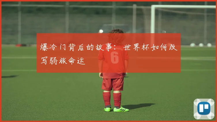 爆冷门背后的故事:世界杯如何改写弱旅命运