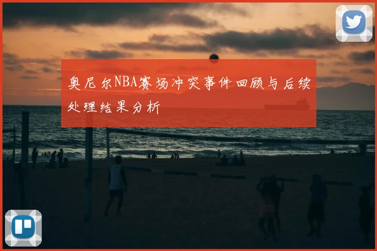 奥尼尔NBA赛场冲突事件回顾与后续处理结果分析