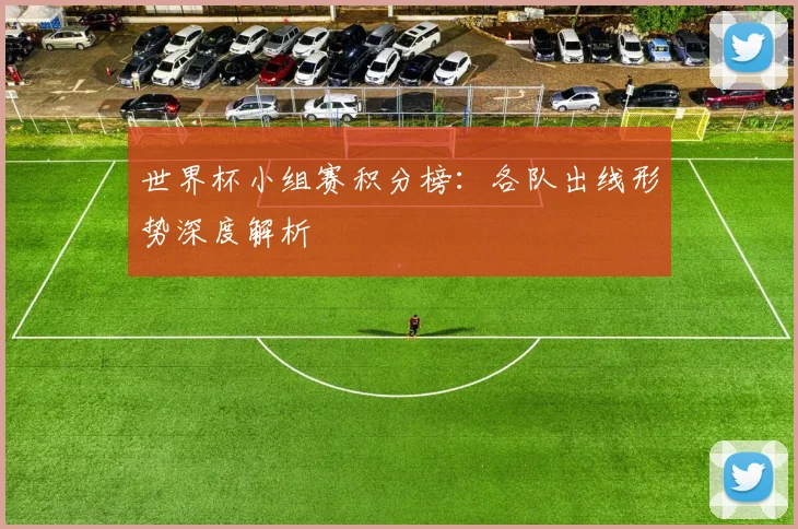 世界杯小组赛积分榜:各队出线形势深度解析