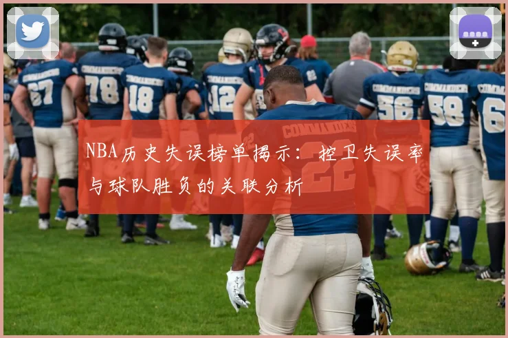 NBA历史失误榜单揭示：控卫失误率与球队胜负的关联分析
