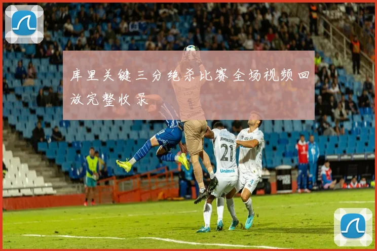 库里关键三分绝杀比赛全场视频回放完整收录