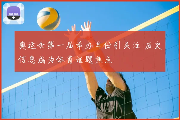 奥运会第一届举办年份引关注 历史信息成为体育话题焦点