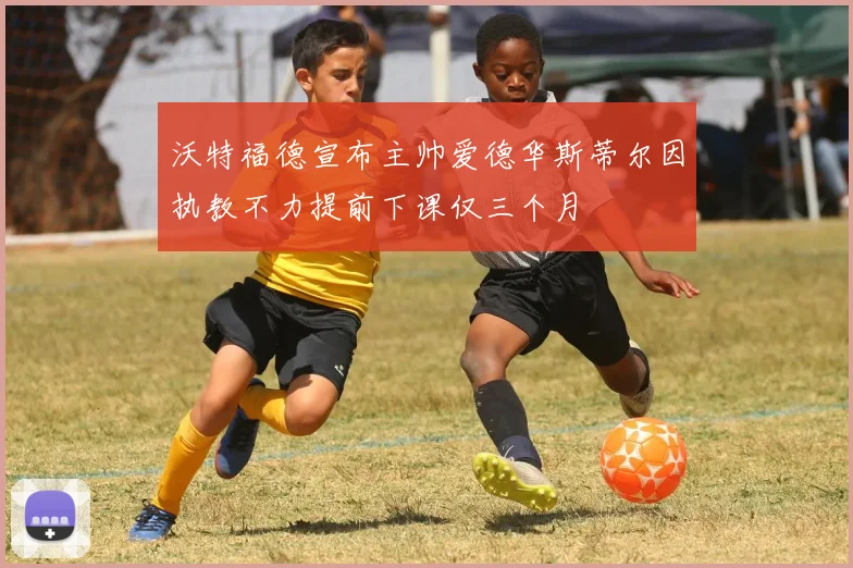 沃特福德宣布主帅爱德华斯蒂尔因执教不力提前下课仅三个月