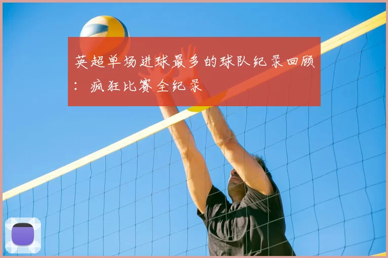 英超单场进球最多的球队纪录回顾：疯狂比赛全纪录