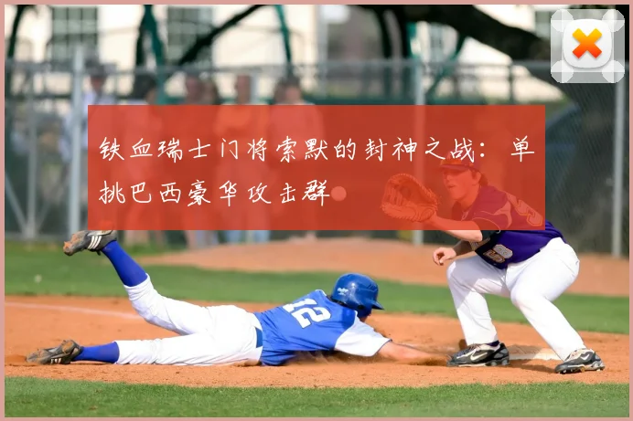 铁血瑞士门将索默的封神之战：单挑巴西豪华攻击群