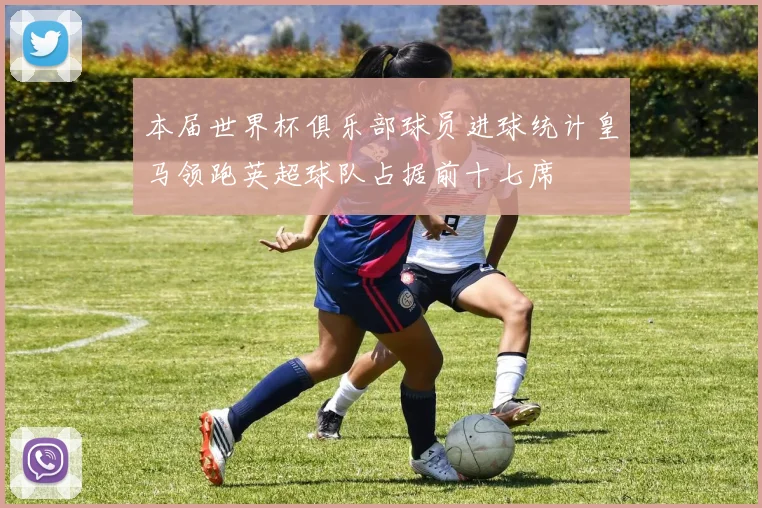 本届世界杯俱乐部球员进球统计皇马领跑英超球队占据前十七席