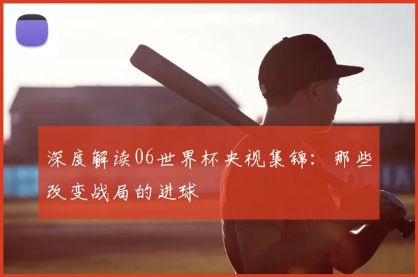 深度解读06世界杯央视集锦：那些改变战局的进球