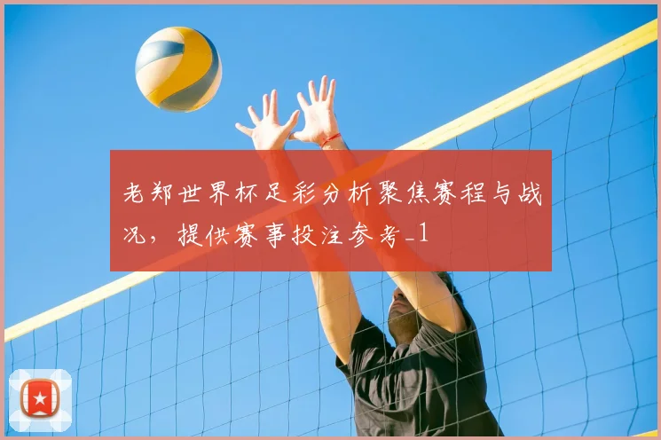 老郑世界杯足彩分析聚焦赛程与战况，提供赛事投注参考_1