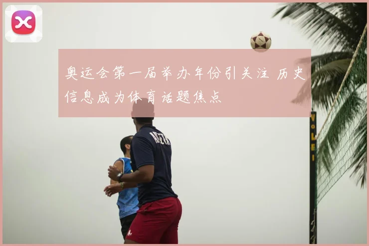 奥运会第一届举办年份引关注 历史信息成为体育话题焦点