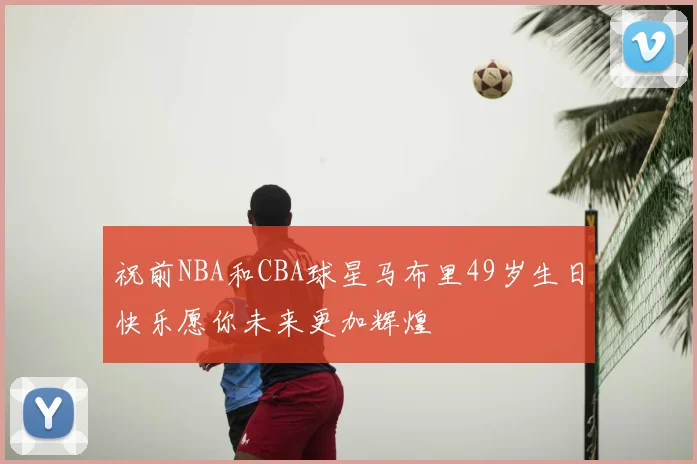 祝前NBA和CBA球星马布里49岁生日快乐愿你未来更加辉煌