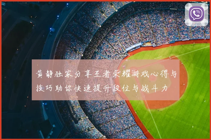 黄静独家分享王者荣耀游戏心得与技巧助你快速提升段位与战斗力