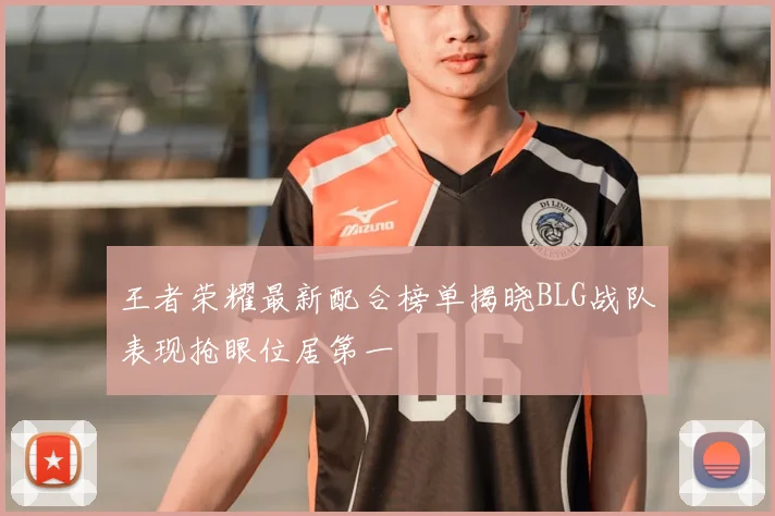 王者荣耀最新配合榜单揭晓BLG战队表现抢眼位居第一