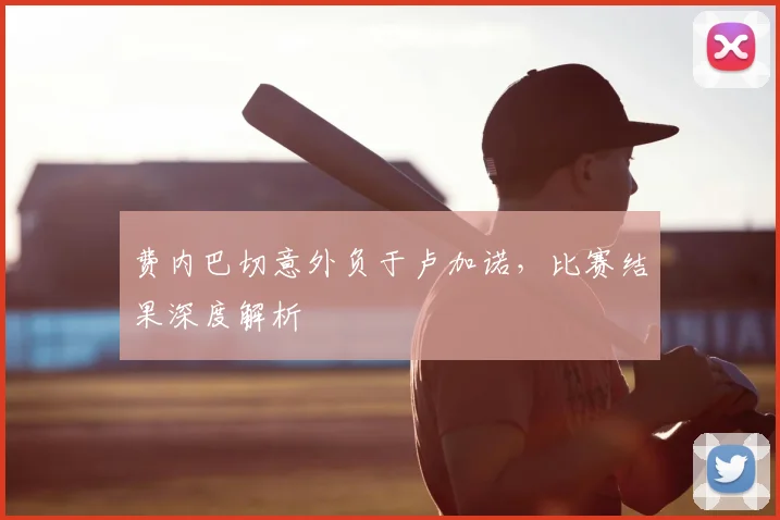 费内巴切意外负于卢加诺,比赛结果深度解析