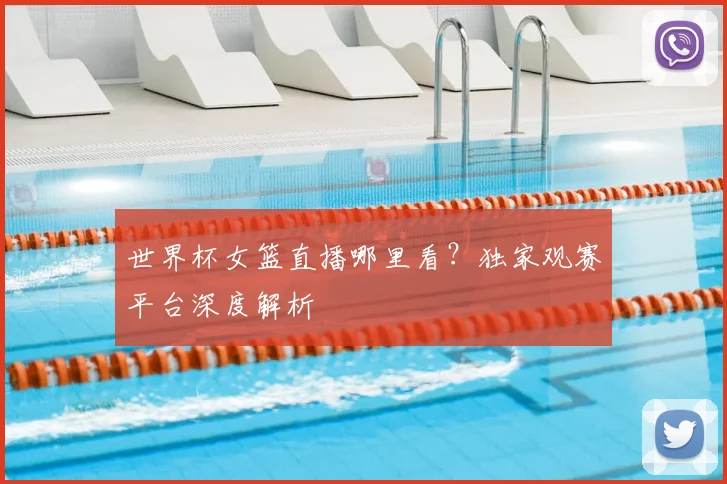 世界杯女篮直播哪里看?独家观赛平台深度解析