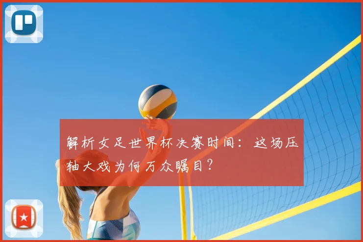 解析女足世界杯决赛时间:这场压轴大戏为何万众瞩目?