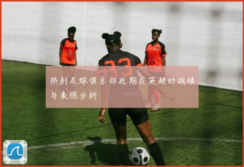 热刺足球俱乐部近期在英超的战绩与表现分析
