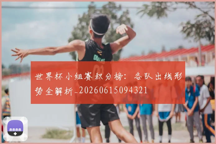 世界杯小组赛积分榜:各队出线形势全解析_20260615094321