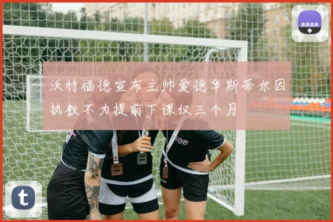 沃特福德宣布主帅爱德华斯蒂尔因执教不力提前下课仅三个月