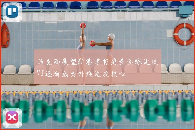 马克西展望新赛季将更多无球进攻VJ逐渐成为外线进攻核心
