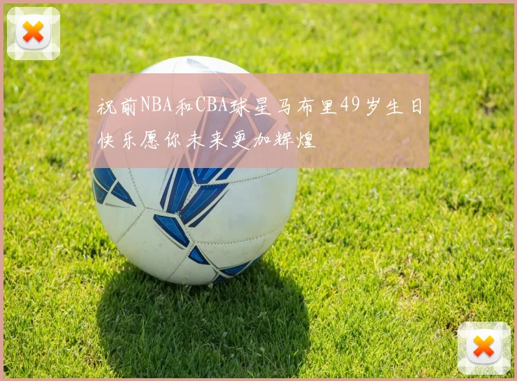 祝前NBA和CBA球星马布里49岁生日快乐愿你未来更加辉煌