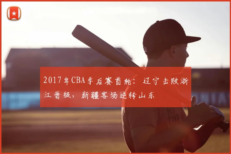 2017年CBA季后赛首轮：辽宁击败浙江晋级，新疆客场逆转山东