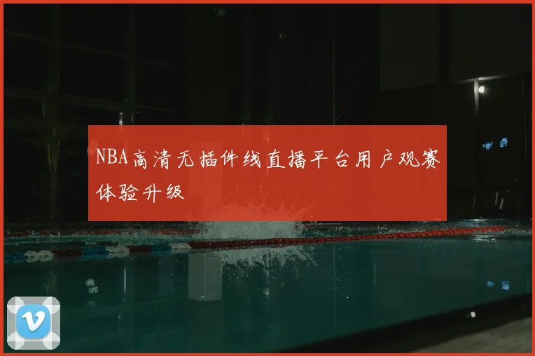 NBA高清无插件线直播平台用户观赛体验升级