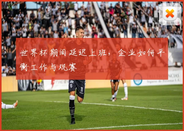 世界杯期间延迟上班，企业如何平衡工作与观赛