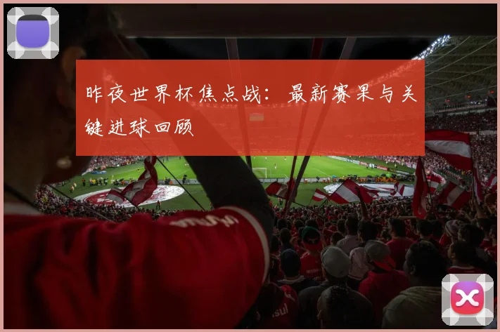 昨夜世界杯焦点战：最新赛果与关键进球回顾