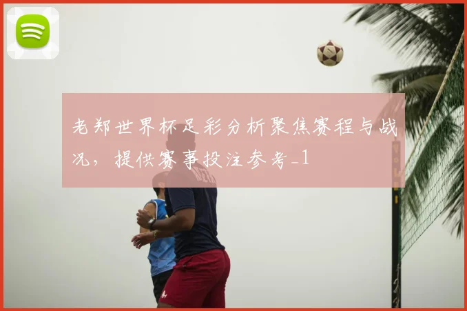 老郑世界杯足彩分析聚焦赛程与战况,提供赛事投注参考_1