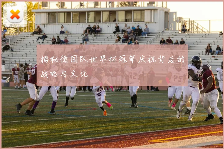 揭秘德国队世界杯冠军庆祝背后的战略与文化