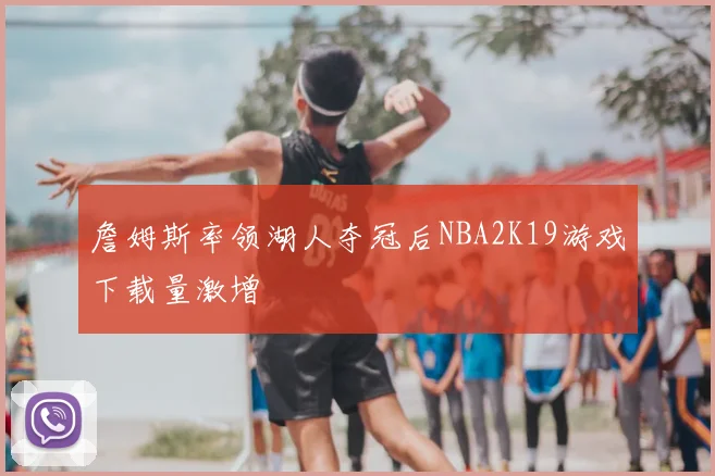 詹姆斯率领湖人夺冠后NBA2K19游戏下载量激增