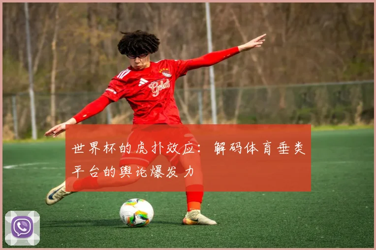 世界杯的虎扑效应:解码体育垂类平台的舆论爆发力
