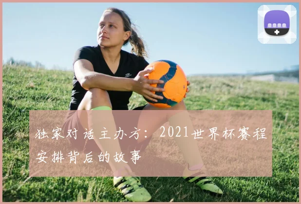 独家对话主办方：2021世界杯赛程安排背后的故事