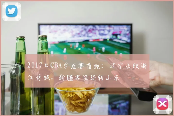 2017年CBA季后赛首轮:辽宁击败浙江晋级,新疆客场逆转山东