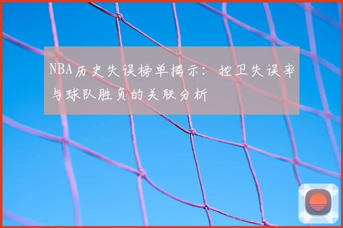 NBA历史失误榜单揭示：控卫失误率与球队胜负的关联分析