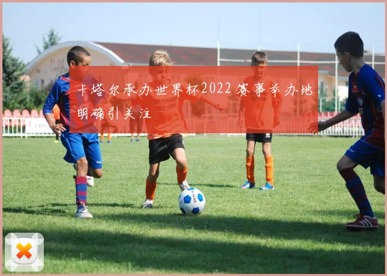 卡塔尔承办世界杯2022 赛事举办地明确引关注