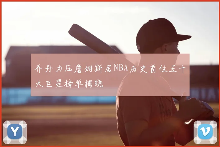 乔丹力压詹姆斯居NBA历史首位五十大巨星榜单揭晓