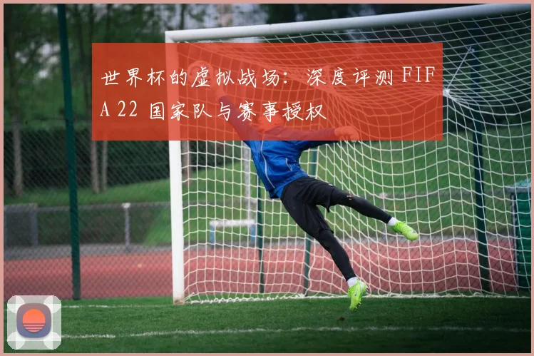 世界杯的虚拟战场：深度评测 FIFA 22 国家队与赛事授权