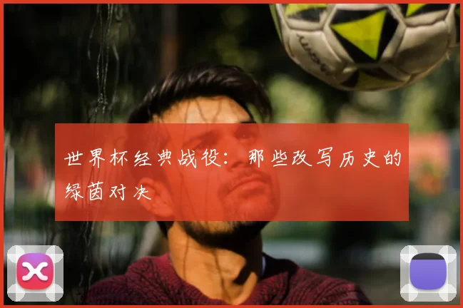 世界杯经典战役:那些改写历史的绿茵对决