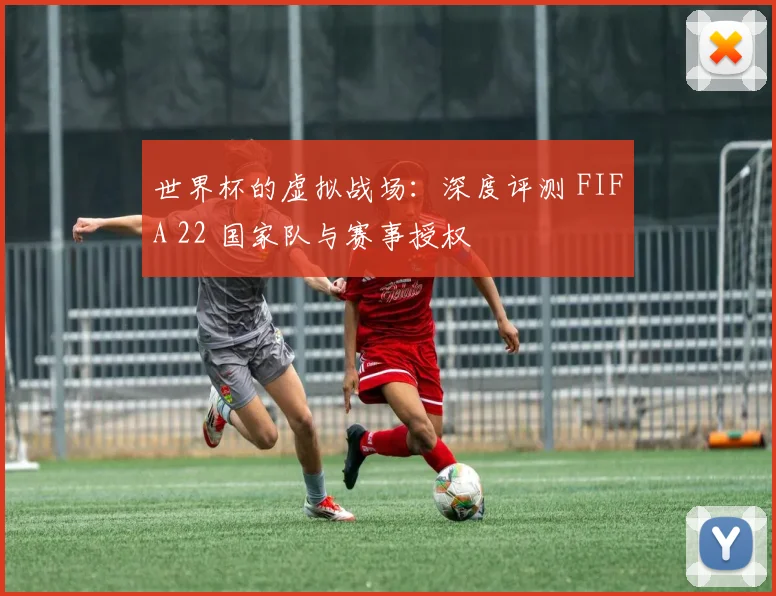 世界杯的虚拟战场：深度评测 FIFA 22 国家队与赛事授权