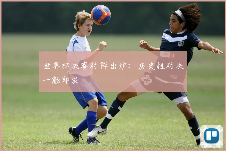 世界杯决赛对阵出炉:历史性对决一触即发