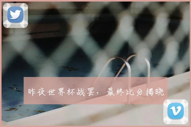 昨夜世界杯战罢，最终比分揭晓