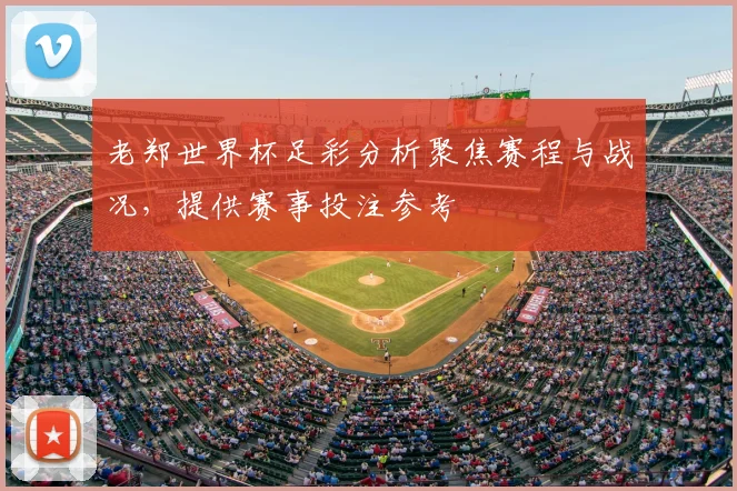 老郑世界杯足彩分析聚焦赛程与战况，提供赛事投注参考