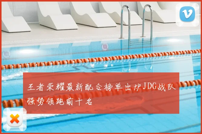 王者荣耀最新配合榜单出炉JDG战队强势领跑前十名